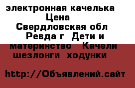 электронная качелька capela › Цена ­ 3 800 - Свердловская обл., Ревда г. Дети и материнство » Качели, шезлонги, ходунки   